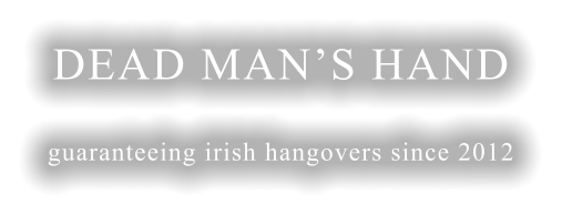 DEAD MAN’S HAND guaranteeing irish hangovers since 2012